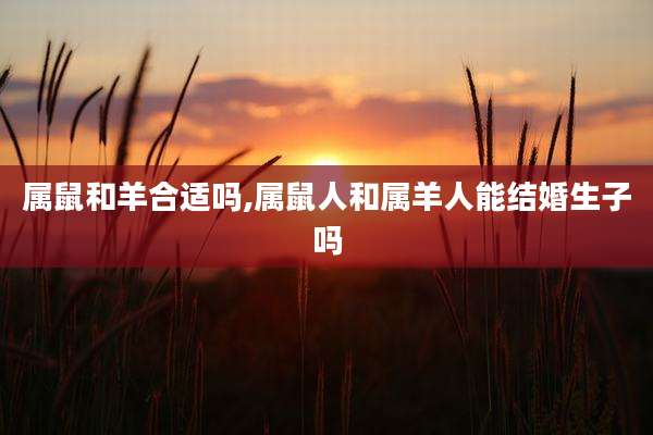 属鼠和羊合适吗,属鼠人和属羊人能结婚生子吗