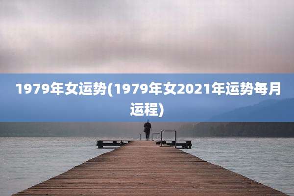 1979年女运势(1979年女2021年运势每月运程)