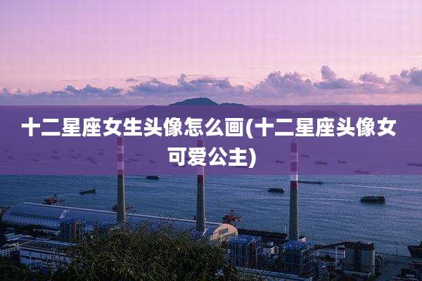 十二星座女生头像怎么画(十二星座头像女 可爱公主)