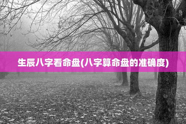 生辰八字看命盘(八字算命盘的准确度)