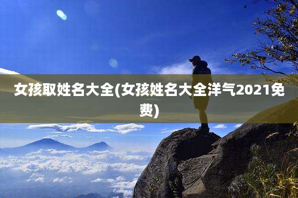 女孩取姓名大全(女孩姓名大全洋气2021免费)