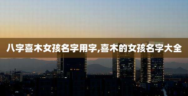 八字喜木女孩名字用字,喜木的女孩名字大全
