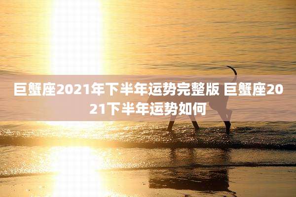 巨蟹座2021年下半年运势完整版 巨蟹座2021下半年运势如何