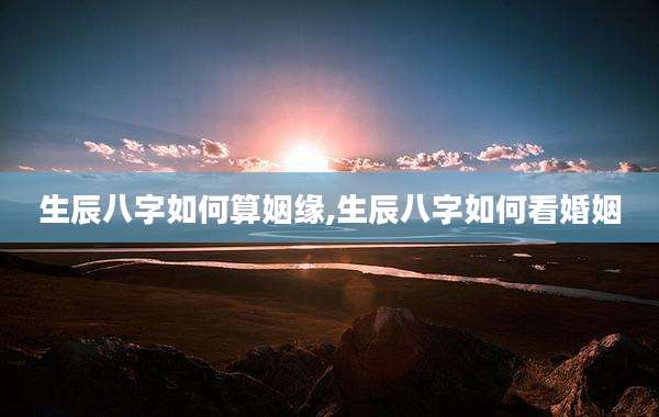 生辰八字如何算姻缘,生辰八字如何看婚姻