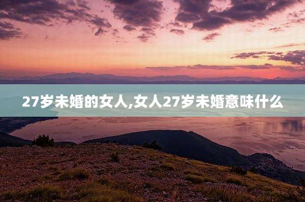 27岁未婚的女人,女人27岁未婚意味什么