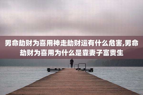 男命劫财为喜用神走劫财运有什么危害,男命劫财为喜用为什么是靠妻子富贵生