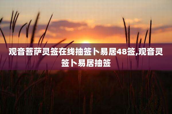 观音菩萨灵签在线抽签卜易居48签,观音灵签卜易居抽签