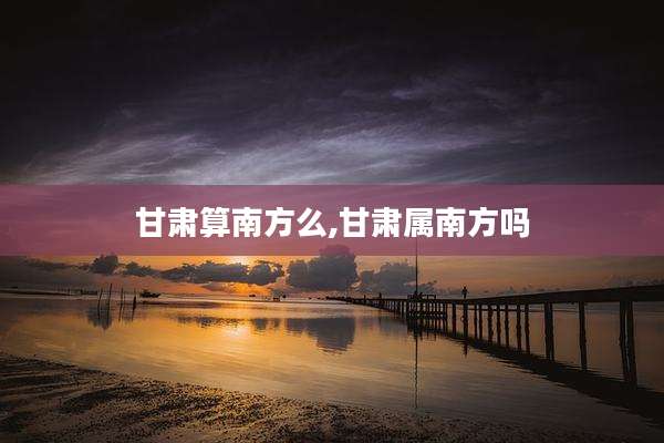 甘肃算南方么,甘肃属南方吗