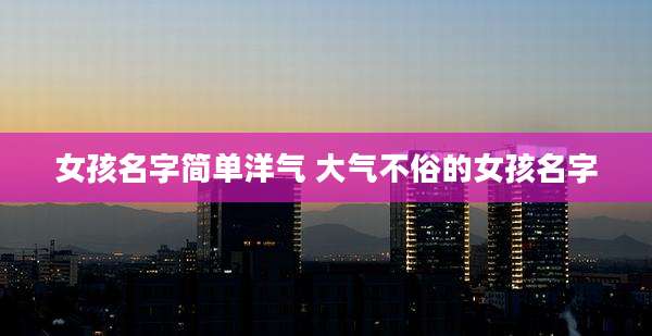 女孩名字简单洋气 大气不俗的女孩名字