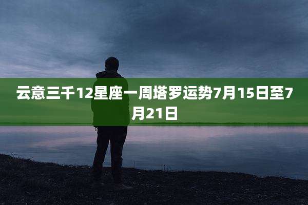 云意三千12星座一周塔罗运势7月15日至7月21日
