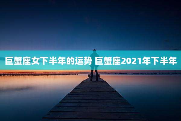 巨蟹座女下半年的运势 巨蟹座2021年下半年