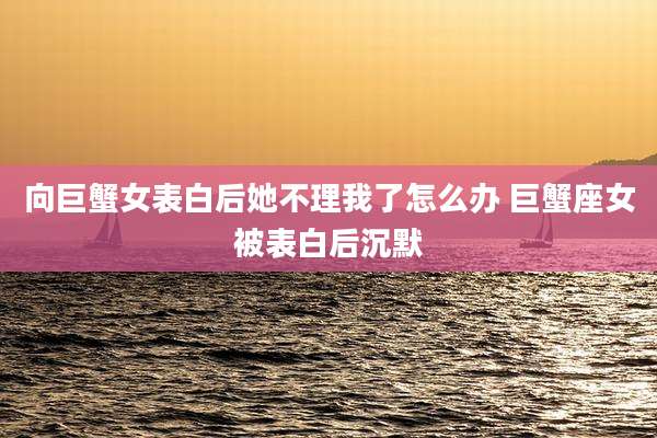 向巨蟹女表白后她不理我了怎么办 巨蟹座女被表白后沉默