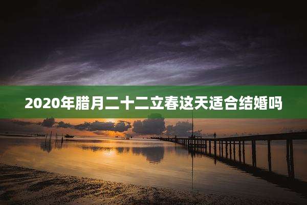 2020年腊月二十二立春这天适合结婚吗