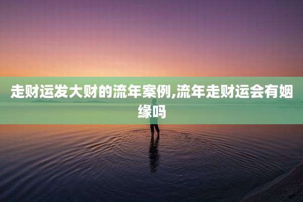 走财运发大财的流年案例,流年走财运会有姻缘吗