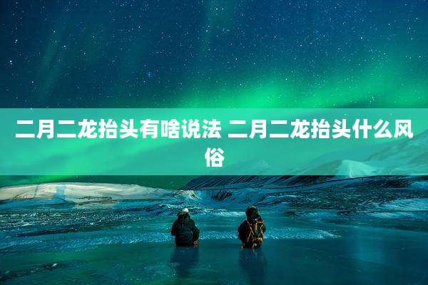 二月二龙抬头有啥说法 二月二龙抬头什么风俗