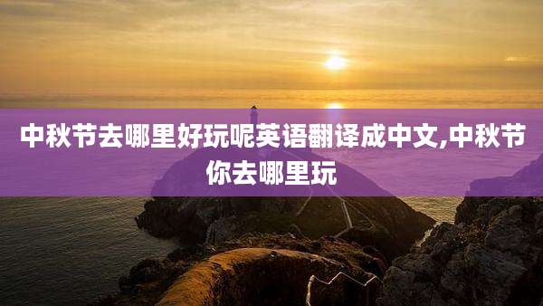 中秋节去哪里好玩呢英语翻译成中文,中秋节你去哪里玩