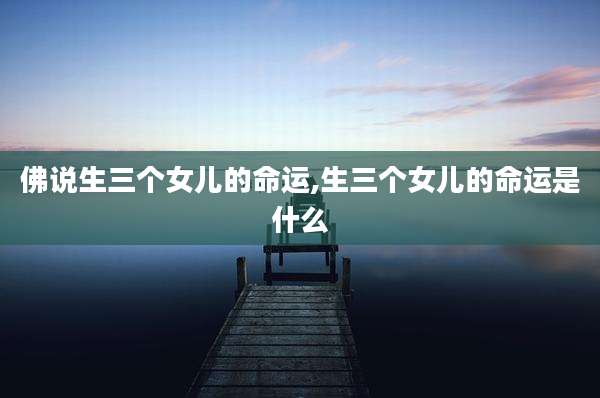 佛说生三个女儿的命运,生三个女儿的命运是什么