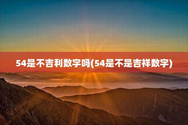 54是不吉利数字吗(54是不是吉祥数字)