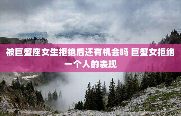 被巨蟹座女生拒绝后还有机会吗 巨蟹女拒绝一个人的表现