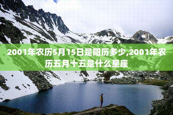 2001年农历5月15日是阳历多少,2001年农历五月十五是什么星座
