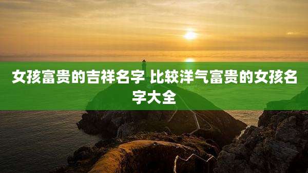 女孩富贵的吉祥名字 比较洋气富贵的女孩名字大全