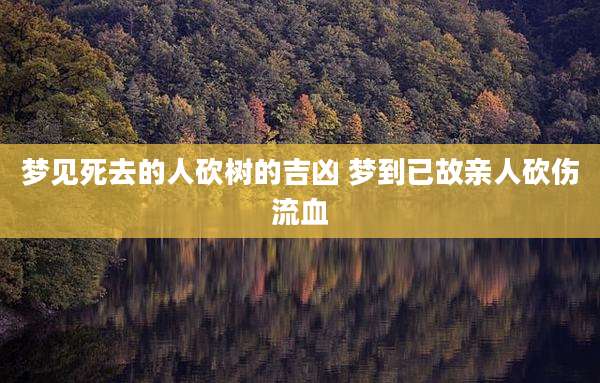 梦见死去的人砍树的吉凶 梦到已故亲人砍伤流血