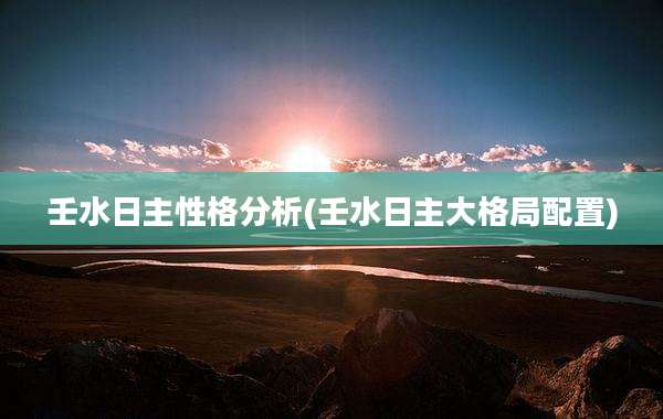 壬水日主性格分析(壬水日主大格局配置)