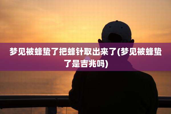 梦见被蜂蛰了把蜂针取出来了(梦见被蜂蛰了是吉兆吗)