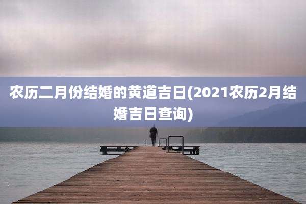 农历二月份结婚的黄道吉日(2021农历2月结婚吉日查询)