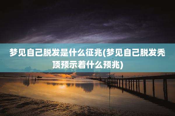 梦见自己脱发是什么征兆(梦见自己脱发秃顶预示着什么预兆)