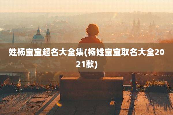 姓杨宝宝起名大全集(杨姓宝宝取名大全2021款)