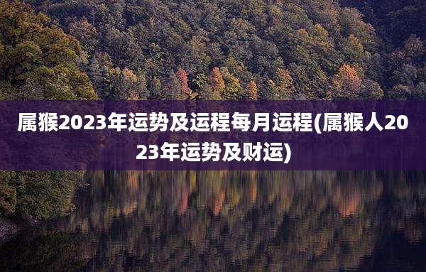属猴2023年运势及运程每月运程(属猴人2023年运势及财运)