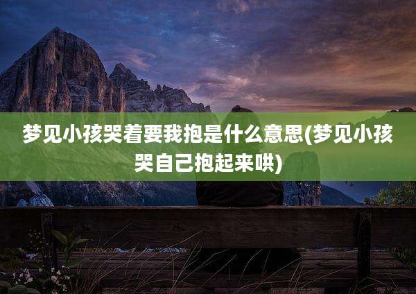 梦见小孩哭着要我抱是什么意思(梦见小孩哭自己抱起来哄)