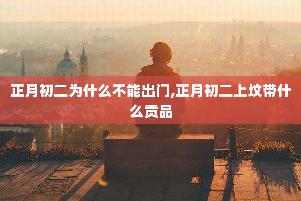 正月初二为什么不能出门,正月初二上坟带什么贡品