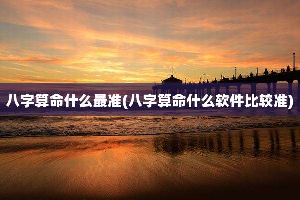 八字算命什么最准(八字算命什么软件比较准)