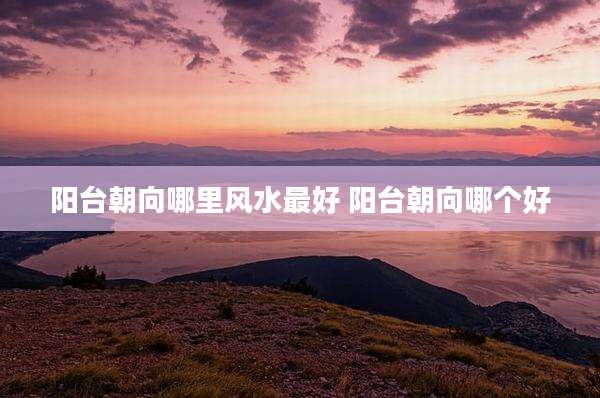 阳台朝向哪里风水最好 阳台朝向哪个好