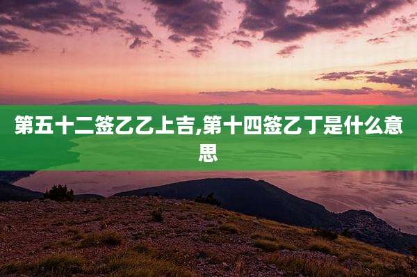 第五十二签乙乙上吉,第十四签乙丁是什么意思