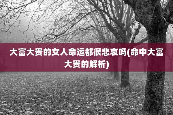 大富大贵的女人命运都很悲哀吗(命中大富大贵的解析)