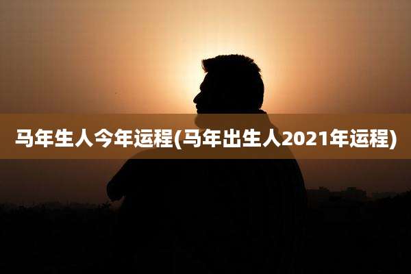 马年生人今年运程(马年出生人2021年运程)