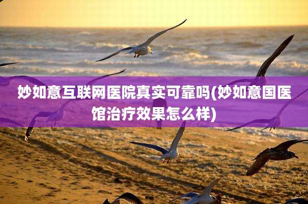 妙如意互联网医院真实可靠吗(妙如意国医馆治疗效果怎么样)