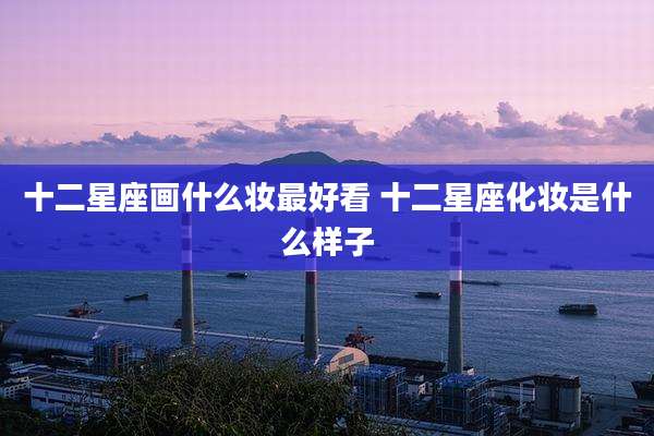 十二星座画什么妆最好看 十二星座化妆是什么样子