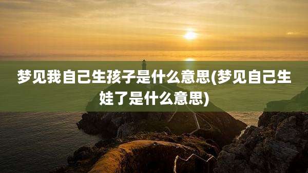 梦见我自己生孩子是什么意思(梦见自己生娃了是什么意思)