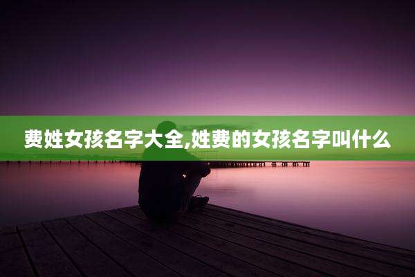 费姓女孩名字大全,姓费的女孩名字叫什么