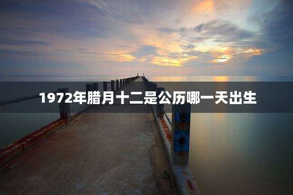 1972年腊月十二是公历哪一天出生