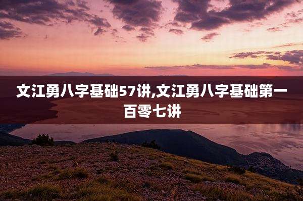 文江勇八字基础57讲,文江勇八字基础第一百零七讲