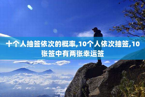 十个人抽签依次的概率,10个人依次抽签,10张签中有两张幸运签