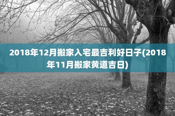 2018年12月搬家入宅最吉利好日子(2018年11月搬家黄道吉日)