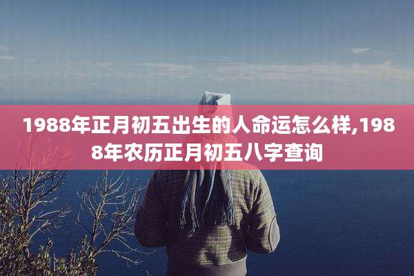 1988年正月初五出生的人命运怎么样,1988年农历正月初五八字查询
