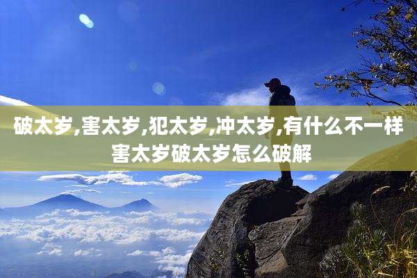 破太岁,害太岁,犯太岁,冲太岁,有什么不一样 害太岁破太岁怎么破解