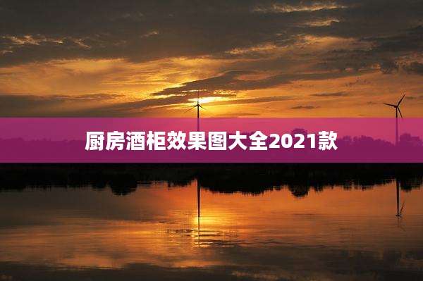 厨房酒柜效果图大全2021款